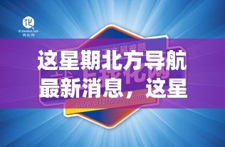 北方导航引领行业前沿，最新动态与深度洞察揭秘本周消息