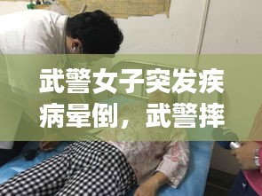 武警女子突发疾病晕倒，武警摔倒 