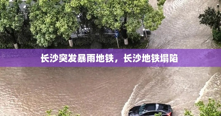 长沙突发暴雨地铁，长沙地铁塌陷 