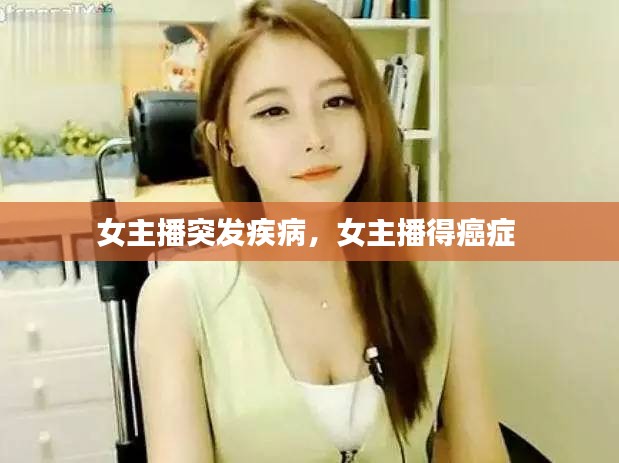 女主播突发疾病，女主播得癌症 