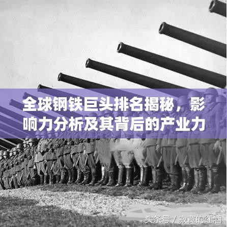 全球钢铁巨头排名揭秘，影响力分析及其背后的产业力量
