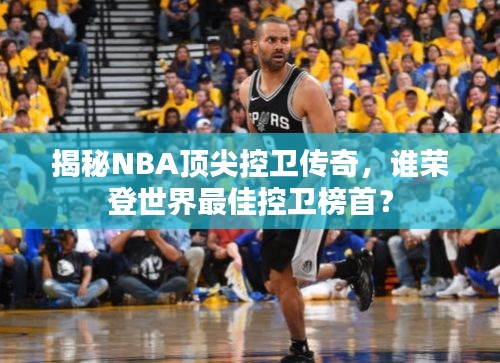 揭秘NBA顶尖控卫传奇，谁荣登世界最佳控卫榜首？