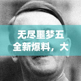 无尽噩梦五全新爆料，大更新震撼来袭！