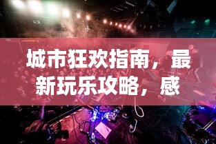 城市狂欢指南，最新玩乐攻略，感受都市脉搏心跳