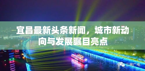 宜昌最新头条新闻，城市新动向与发展瞩目亮点