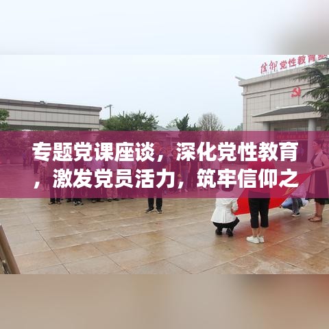 专题党课座谈，深化党性教育，激发党员活力，筑牢信仰之基