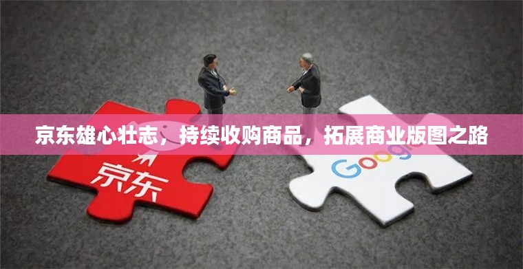 京东雄心壮志，持续收购商品，拓展商业版图之路