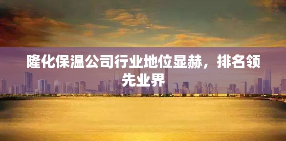 隆化保温公司行业地位显赫，排名领先业界