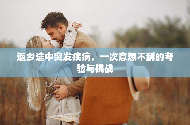 返乡途中突发疾病，一次意想不到的考验与挑战