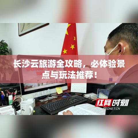 长沙云旅游全攻略，必体验景点与玩法推荐！